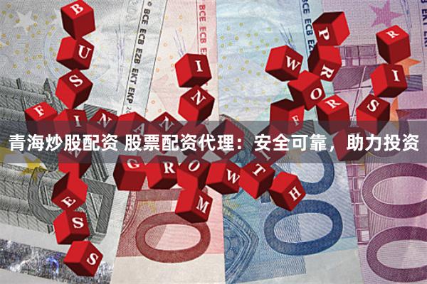 青海炒股配资 股票配资代理:安全可靠,助力投资