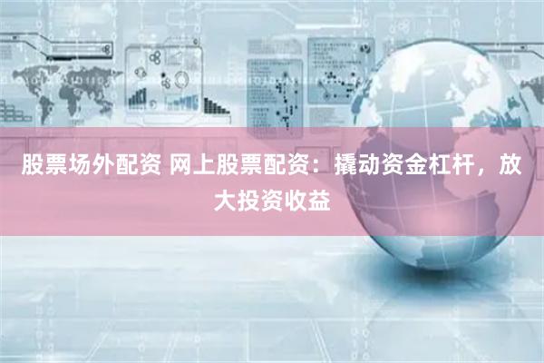 股票场外配资 网上股票配资:撬动资金杠杆,放大投资收益