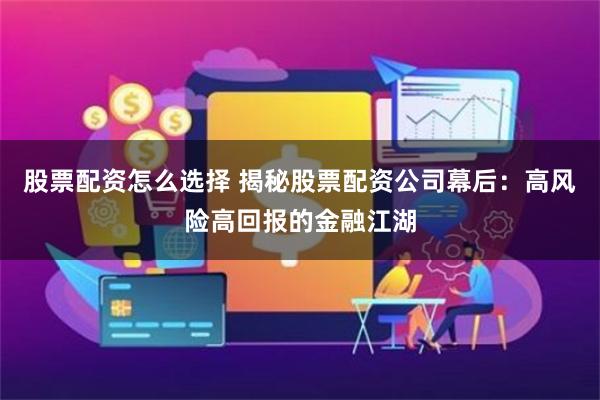 股票配资怎么选择 揭秘股票配资公司幕后：高风险高回报的金融江湖