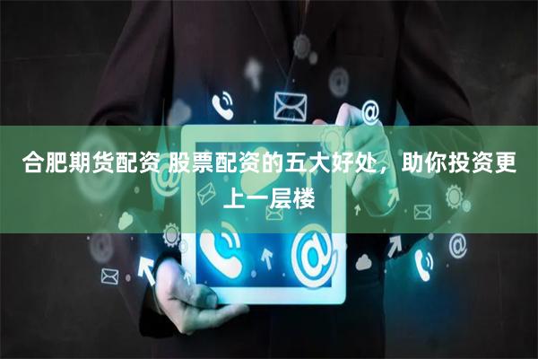 合肥期货配资 股票配资的五大好处，助你投资更上一层楼