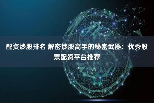 配资炒股排名 解密炒股高手的秘密武器：优秀股票配资平台推荐