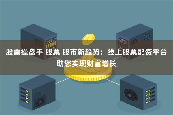 股票操盘手 股票 股市新趋势：线上股票配资平台助您实现财富增长