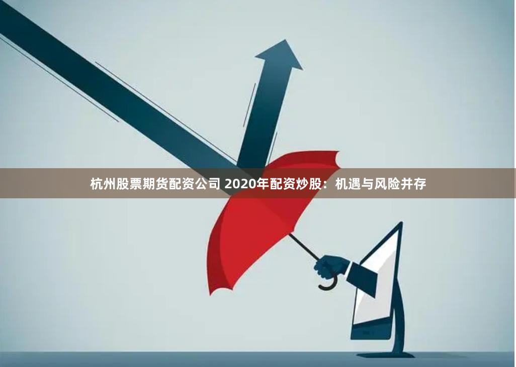 杭州股票期货配资公司 2020年配资炒股：机遇与风险并存