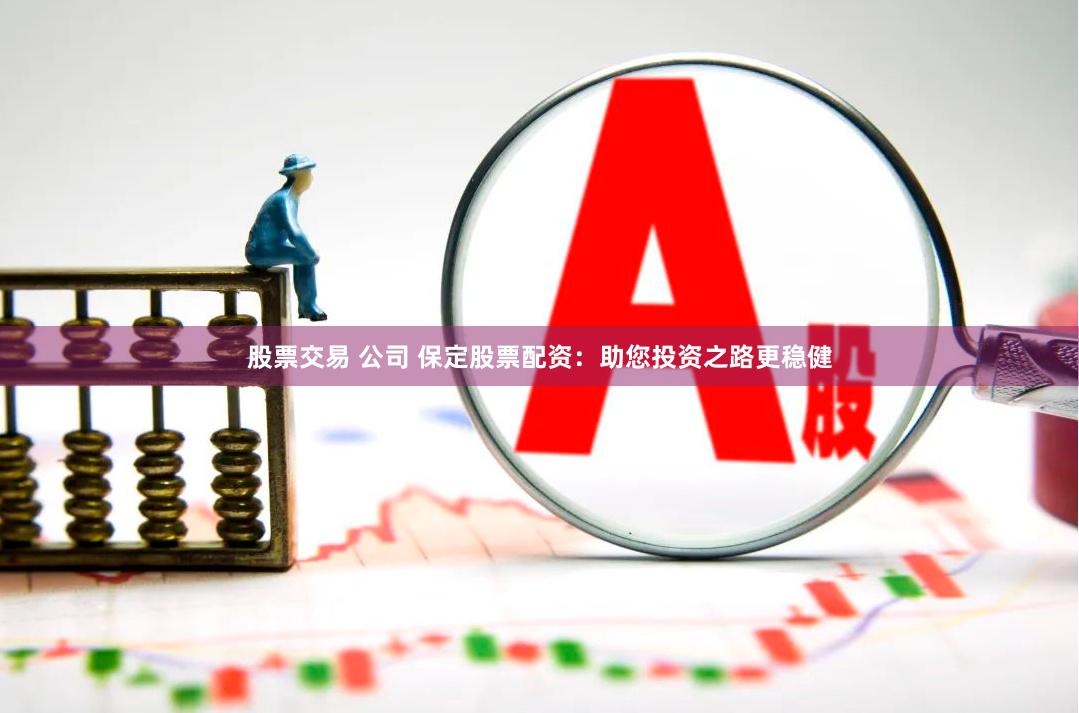 股票交易 公司 保定股票配资：助您投资之路更稳健