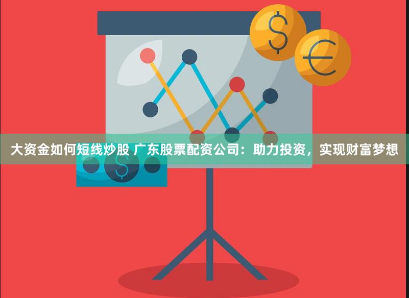 大资金如何短线炒股 广东股票配资公司:助力投资,实现财富梦想