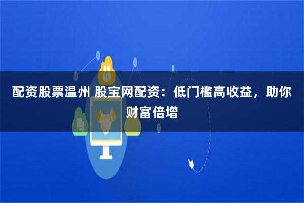 配资股票温州 股宝网配资:低门槛高收益,助你财富倍增