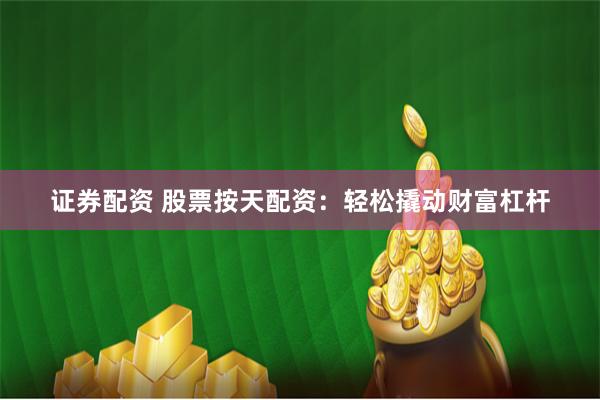证券配资 股票按天配资:轻松撬动财富杠杆