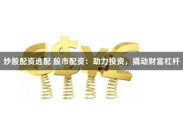 炒股配资选配 股市配资：助力投资，撬动财富杠杆