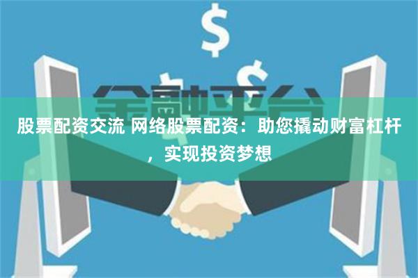 股票配资交流 网络股票配资:助您撬动财富杠杆,实现投资梦想