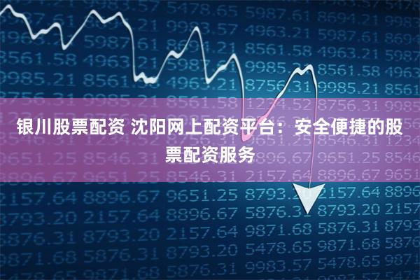 银川股票配资 沈阳网上配资平台：安全便捷的股票配资服务