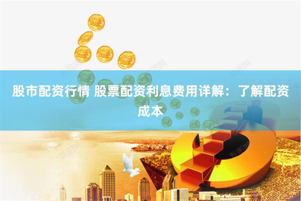 股市配资行情 股票配资利息费用详解：了解配资成本