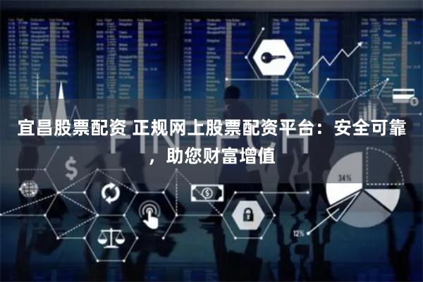 宜昌股票配资 正规网上股票配资平台：安全可靠，助您财富增值
