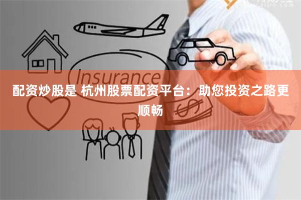 配资炒股是 杭州股票配资平台:助您投资之路更顺畅