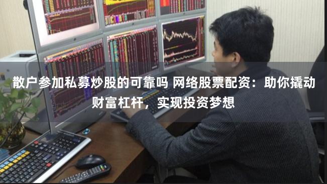 散户参加私募炒股的可靠吗 网络股票配资：助你撬动财富杠杆，实现投资梦想