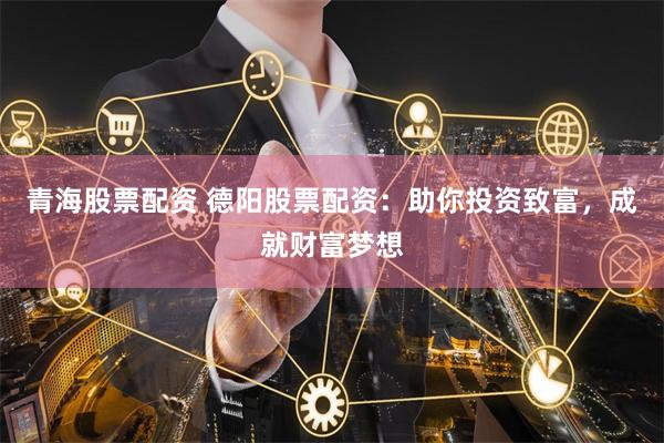 青海股票配资 德阳股票配资：助你投资致富，成就财富梦想
