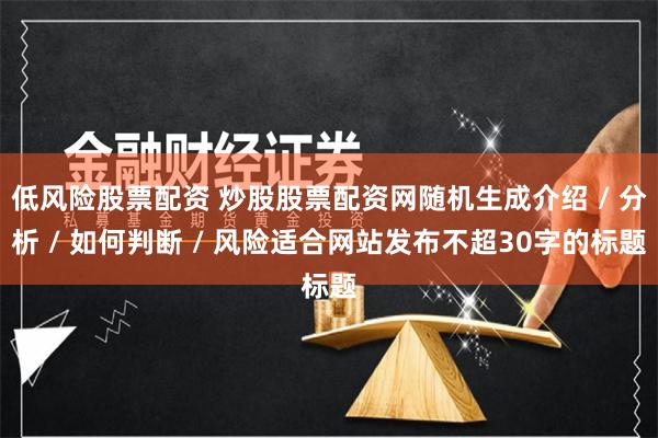 低风险股票配资 炒股股票配资网随机生成介绍 / 分析 / 如何判断 / 风险适合网站发布不超30字的标题