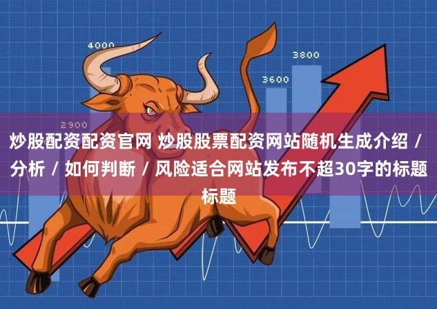 炒股配资配资官网 炒股股票配资网站随机生成介绍 / 分析 / 如何判断 / 风险适合网站发布不超30字的标题